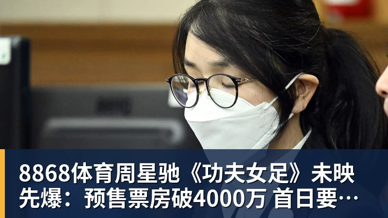 8868体育周星驰《功夫女足》未映先爆:预售票房破4000万 首日要超2亿