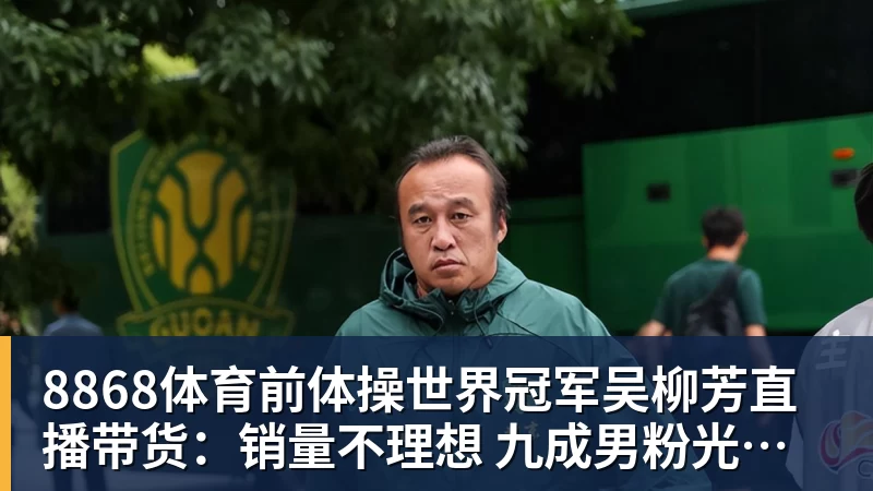 8868体育前体操世界冠军吴柳芳直播带货:销量不理想 九成男粉光看不买