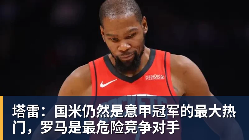 8868体育塔雷:国米仍然是意甲冠军的最大热门,罗马是最危险竞争对手
