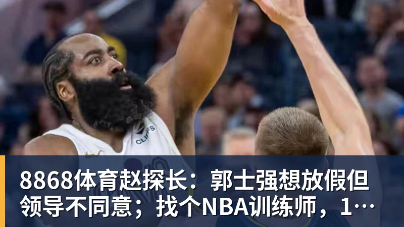 8868体育赵探长：郭士强想放假但领导不同意；找个NBA训练师，15分钟就气走了