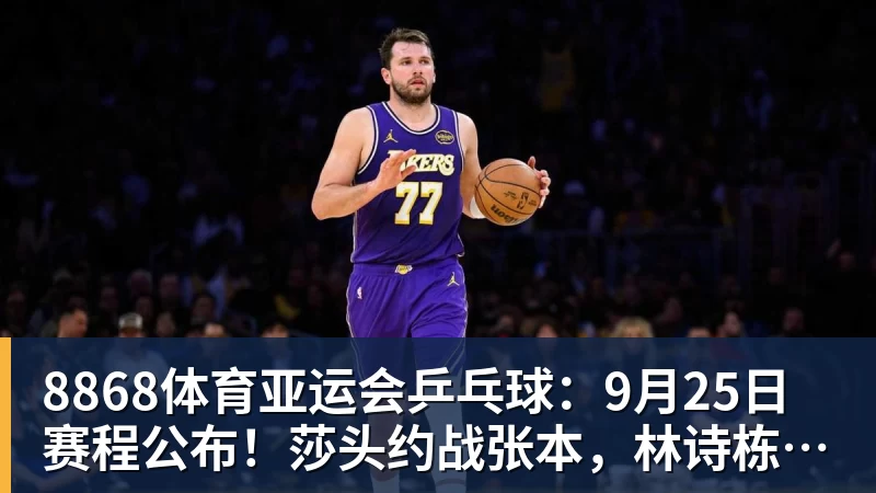 8868体育亚运会乒乓球:9月25日赛程公布!莎头约战张本,林诗栋或一日5战