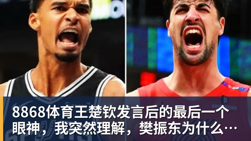 8868体育王楚钦发言后的最后一个眼神，我突然理解，樊振东为什么不回来了