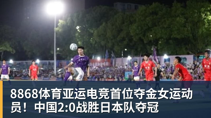 8868体育亚运电竞首位夺金女运动员!中国2:0战胜日本队夺冠