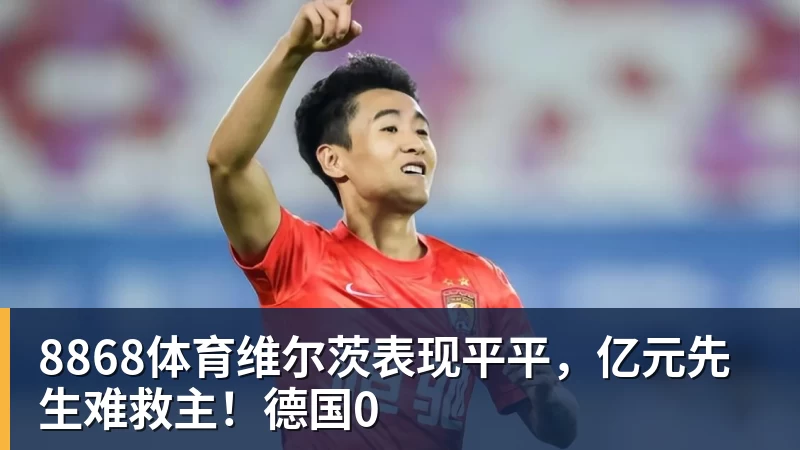 8868体育维尔茨表现平平，亿元先生难救主！德国0