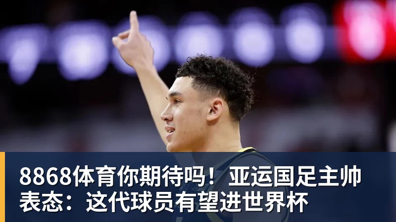 8868体育你期待吗!亚运国足主帅表态:这代球员有望进世界杯