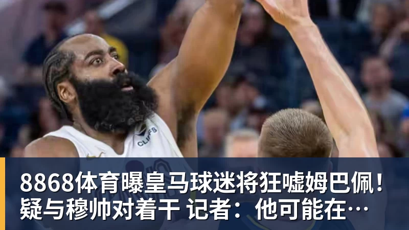 8868体育曝皇马球迷将狂嘘姆巴佩!疑与穆帅对着干 记者:他可能在明夏离队