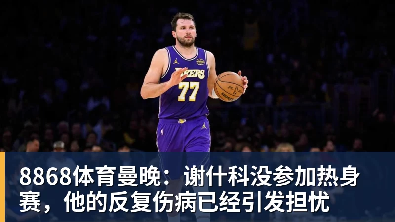 8868体育曼晚：谢什科没参加热身赛，他的反复伤病已经引发担忧