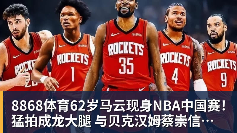 8868体育62岁马云现身NBA中国赛!猛拍成龙大腿 与贝克汉姆蔡崇信热聊