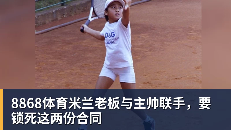 8868体育米兰老板与主帅联手，要锁死这两份合同