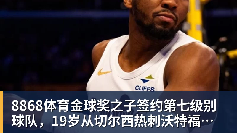 8868体育金球奖之子签约第七级别球队，19岁从切尔西热刺沃特福德一路下沉