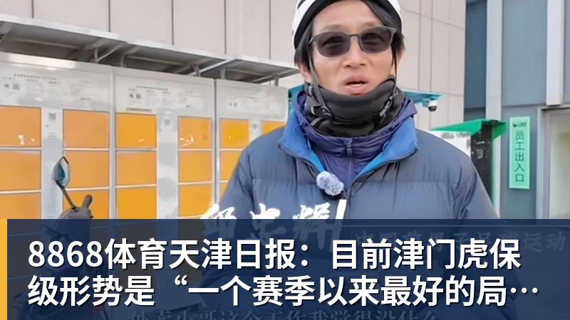 8868体育天津日报:目前津门虎保级形势是“一个赛季以来最好的局面”
