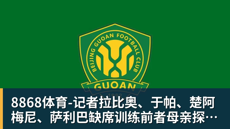 8868体育-记者拉比奥、于帕、楚阿梅尼、萨利巴缺席训练前者母亲探班扑空