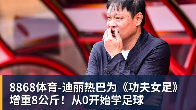 8868体育-迪丽热巴为《功夫女足》增重8公斤！从0开始学足球