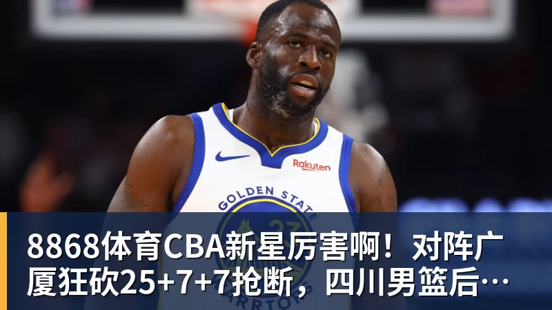 8868体育CBA新星厉害啊！对阵广厦狂砍25+7+7抢断，四川男篮后悔没要他吗