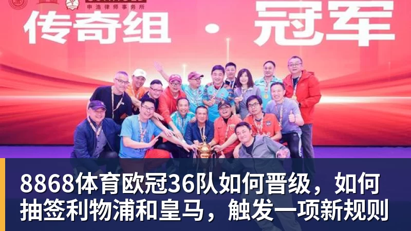 8868体育欧冠36队如何晋级，如何抽签利物浦和皇马，触发一项新规则